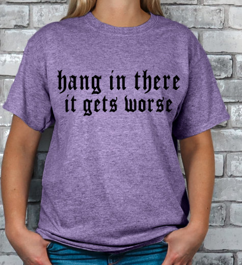 Hang in there, It gets WORSE T-shirt