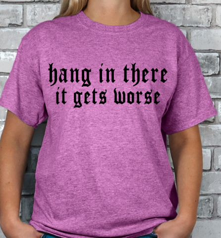 Hang in there, It gets WORSE T-shirt