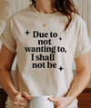 Funny Sarcastic Graphic Tee | “Due to Not Wanting To, I Shall Not Be” T-Shirt | Snarky Quote Shirt