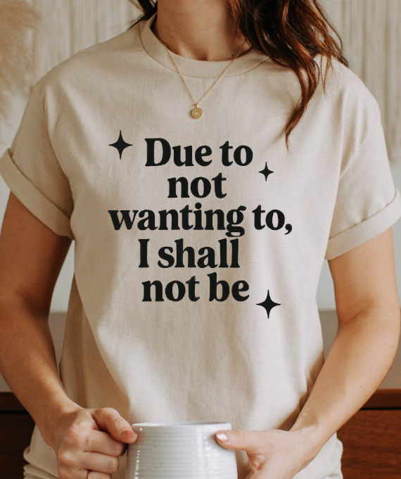 Funny Sarcastic Graphic Tee | “Due to Not Wanting To, I Shall Not Be” T-Shirt | Snarky Quote Shirt