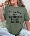 Funny Sarcastic Graphic Tee | “Due to Not Wanting To, I Shall Not Be” T-Shirt | Snarky Quote Shirt
