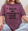 Funny Sarcastic Graphic Tee | “Due to Not Wanting To, I Shall Not Be” T-Shirt | Snarky Quote Shirt