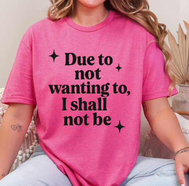 Funny Sarcastic Graphic Tee | “Due to Not Wanting To, I Shall Not Be” T-Shirt | Snarky Quote Shirt