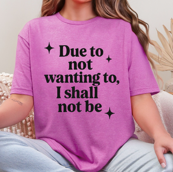 Funny Sarcastic Graphic Tee | “Due to Not Wanting To, I Shall Not Be” T-Shirt | Snarky Quote Shirt