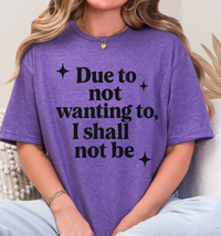 Funny Sarcastic Graphic Tee | “Due to Not Wanting To, I Shall Not Be” T-Shirt | Snarky Quote Shirt