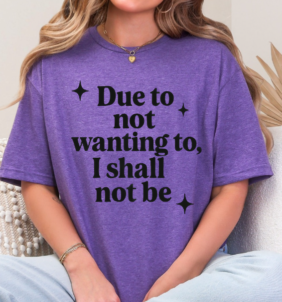Funny Sarcastic Graphic Tee | “Due to Not Wanting To, I Shall Not Be” T-Shirt | Snarky Quote Shirt