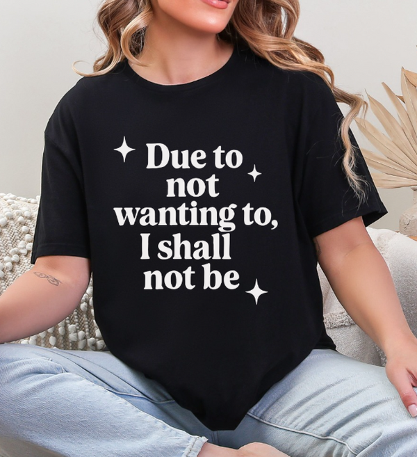 Funny Sarcastic Graphic Tee | “Due to Not Wanting To, I Shall Not Be” T-Shirt | Snarky Quote Shirt