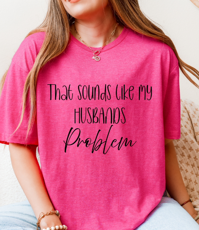 That Sounds Like My Husband’s Problem T-Shirt – Funny Unisex Graphic Tee