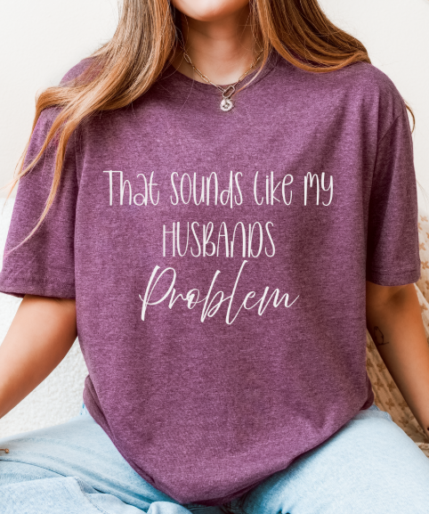 That Sounds Like My Husband’s Problem T-Shirt – Funny Unisex Graphic Tee