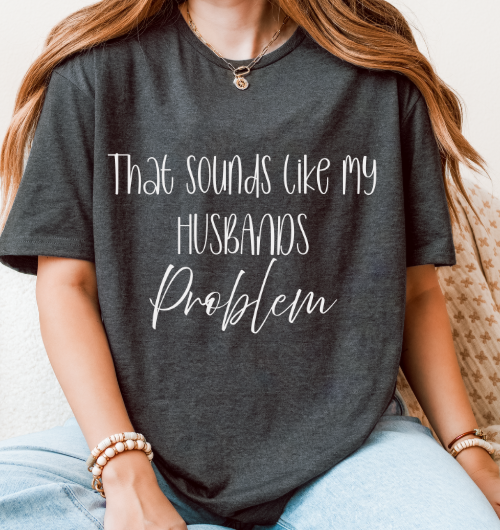 That Sounds Like My Husband’s Problem T-Shirt – Funny Unisex Graphic Tee