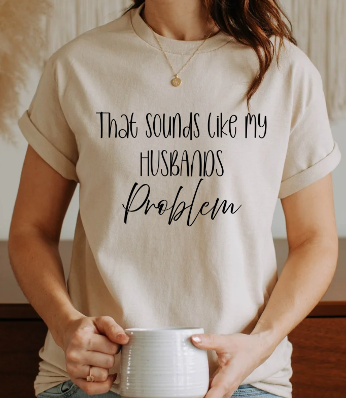 That Sounds Like My Husband’s Problem T-Shirt – Funny Unisex Graphic Tee