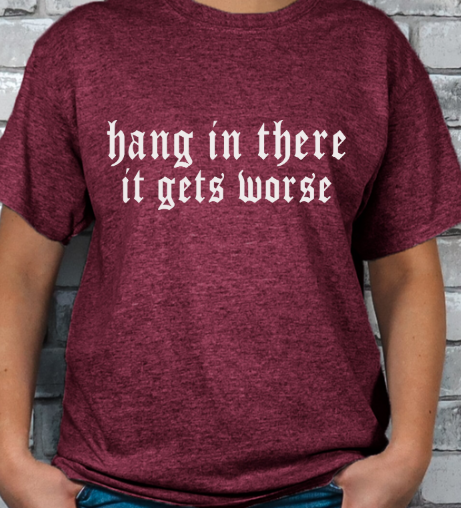 Hang in there, It gets WORSE T-shirt