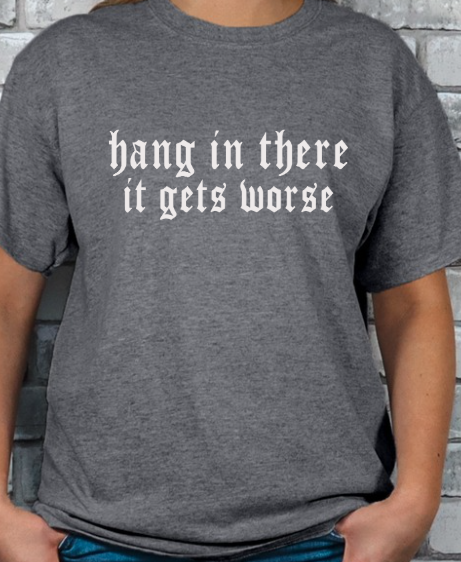 Hang in there, It gets WORSE T-shirt