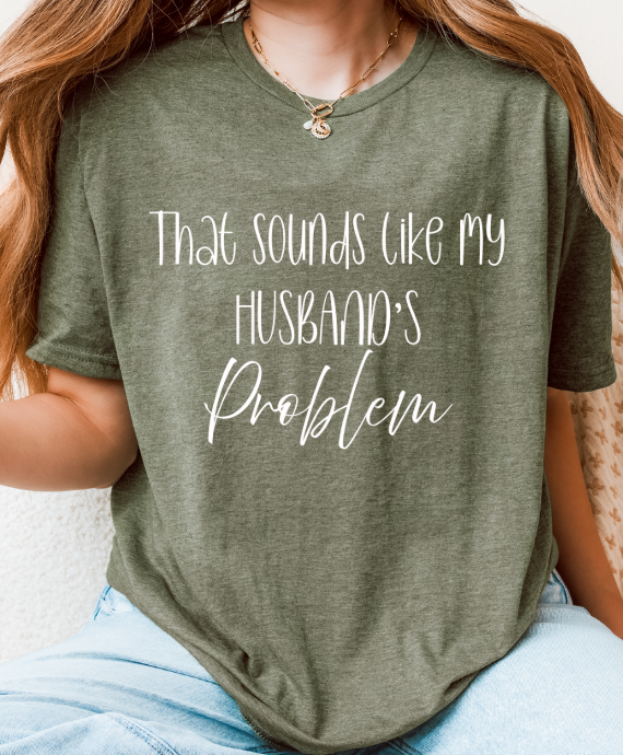 That Sounds Like My Husband’s Problem T-Shirt – Funny Unisex Graphic Tee